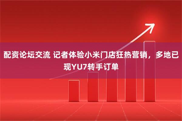 配资论坛交流 记者体验小米门店狂热营销，多地已现YU7转手订单