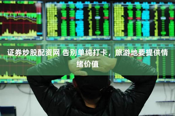 证券炒股配资网 告别单纯打卡，旅游地要提供情绪价值