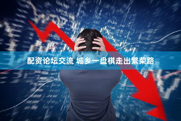 配资论坛交流 城乡一盘棋走出繁荣路