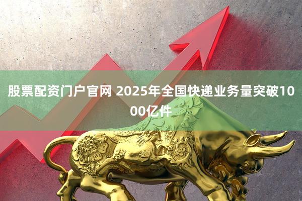 股票配资门户官网 2025年全国快递业务量突破1000亿件