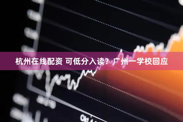 杭州在线配资 可低分入读？广州一学校回应