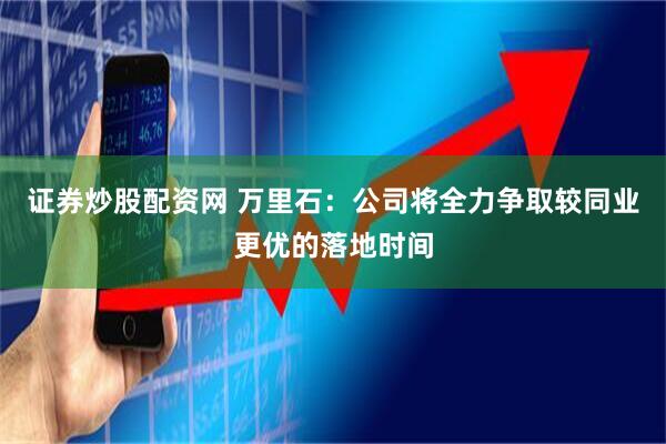 证券炒股配资网 万里石：公司将全力争取较同业更优的落地时间