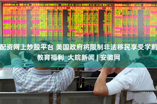 配资网上炒股平台 美国政府将限制非法移民享受学前教育福利_大皖新闻 | 安徽网