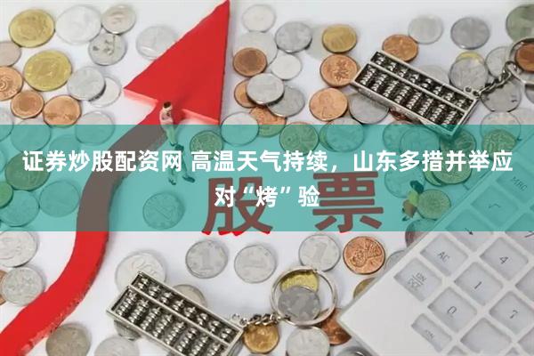 证券炒股配资网 高温天气持续，山东多措并举应对“烤”验