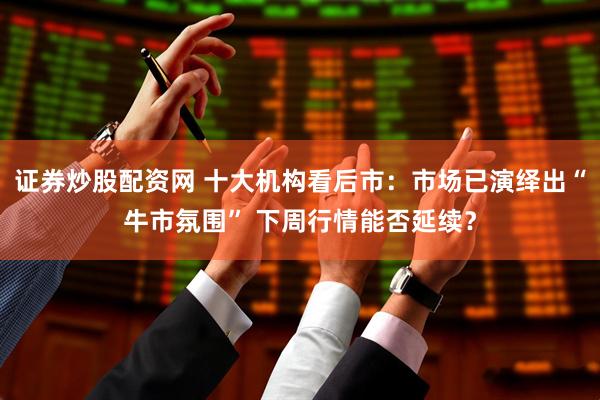 证券炒股配资网 十大机构看后市：市场已演绎出“牛市氛围” 下周行情能否延续？