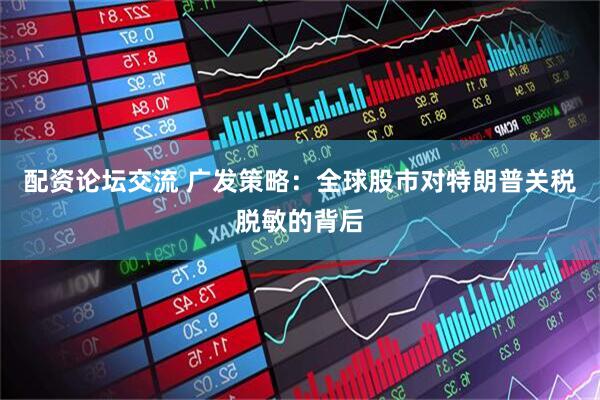 配资论坛交流 广发策略：全球股市对特朗普关税脱敏的背后