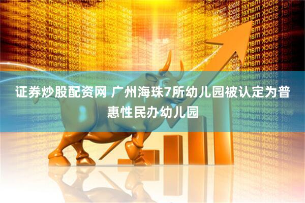 证券炒股配资网 广州海珠7所幼儿园被认定为普惠性民办幼儿园