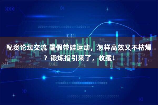 配资论坛交流 暑假带娃运动，怎样高效又不枯燥？锻炼指引来了，收藏！