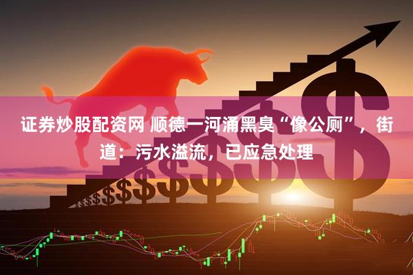 证券炒股配资网 顺德一河涌黑臭“像公厕”，街道：污水溢流，已应急处理
