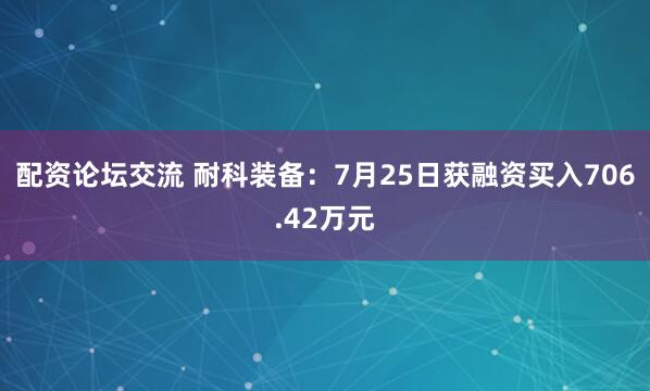配资论坛交流 耐科装备：7月25日获融资买入706.42万元