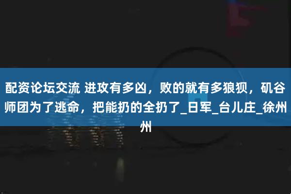 配资论坛交流 进攻有多凶，败的就有多狼狈，矶谷师团为了逃命，把能扔的全扔了_日军_台儿庄_徐州