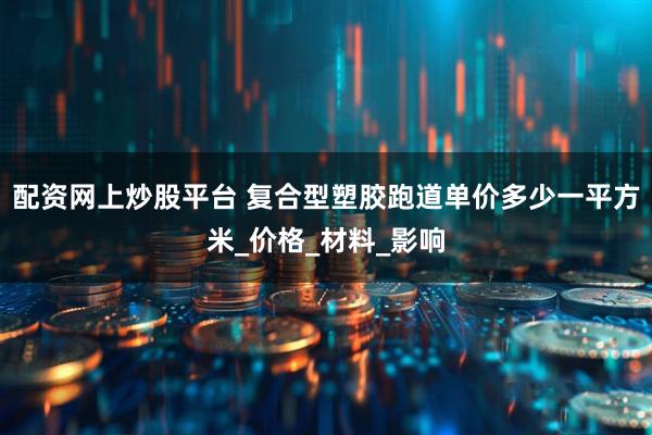 配资网上炒股平台 复合型塑胶跑道单价多少一平方米_价格_材料_影响