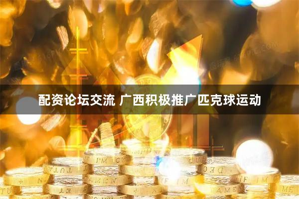 配资论坛交流 广西积极推广匹克球运动