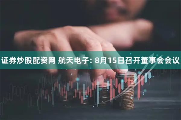 证券炒股配资网 航天电子: 8月15日召开董事会会议