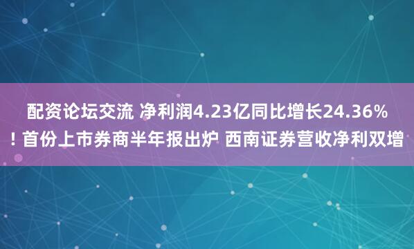 配资论坛交流 净利润4.23亿同比增长24.36%! 首份上市券商半年报出炉 西南证券营收净利双增