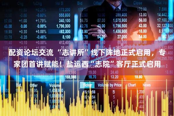 配资论坛交流 “志讲所”线下阵地正式启用，专家团首讲赋能！盐运西“志院”客厅正式启用